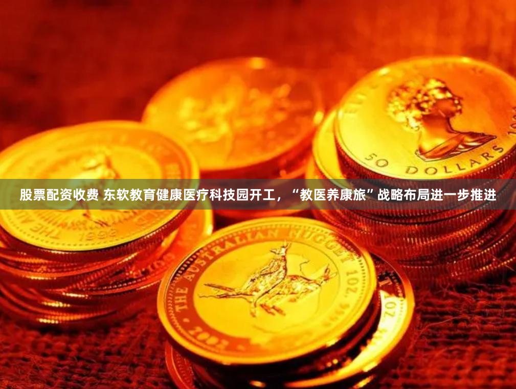 股票配资收费 东软教育健康医疗科技园开工，“教医养康旅”战略布局进一步推进