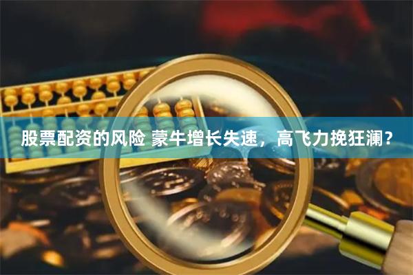 股票配资的风险 蒙牛增长失速，高飞力挽狂澜？