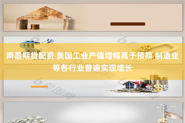 南昌期货配资 美国工业产值增幅高于预期 制造业等各行业普遍实现增长