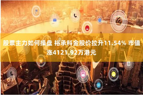股票主力如何操盘 裕承科金股价拉升11.54% 市值涨4121.92万港元