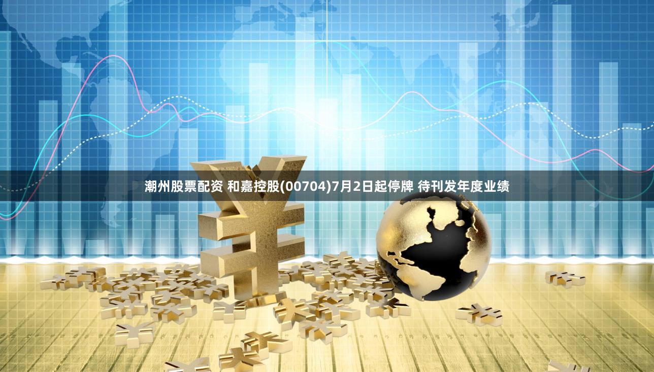 潮州股票配资 和嘉控股(00704)7月2日起停牌 待刊发年度业绩