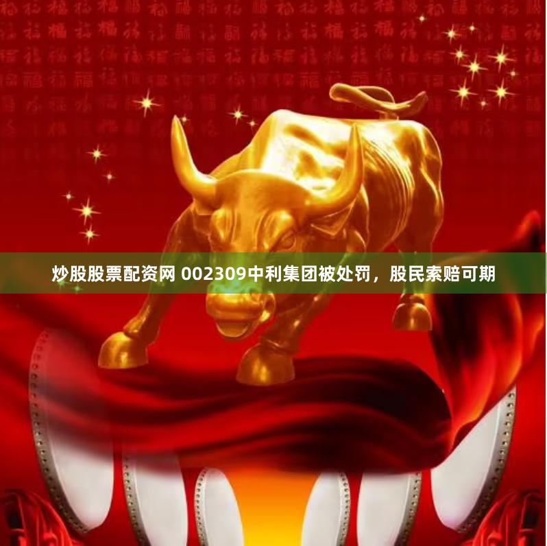 炒股股票配资网 002309中利集团被处罚，股民索赔可期