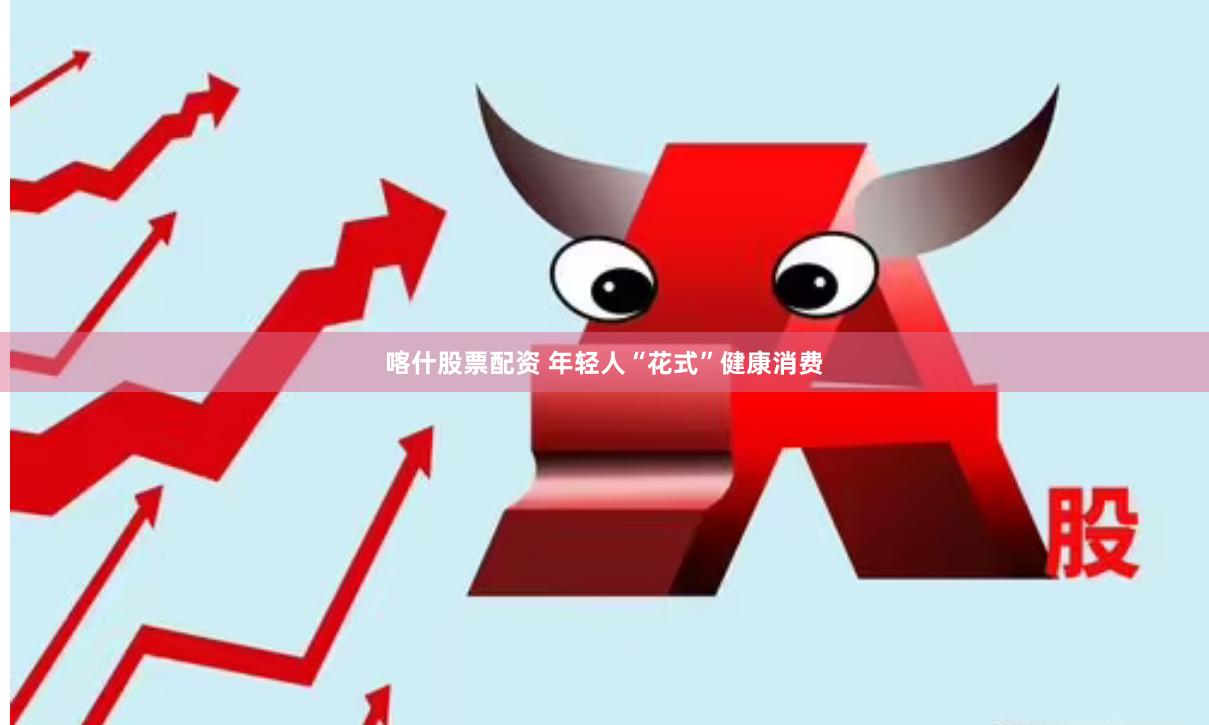 喀什股票配资 年轻人“花式”健康消费