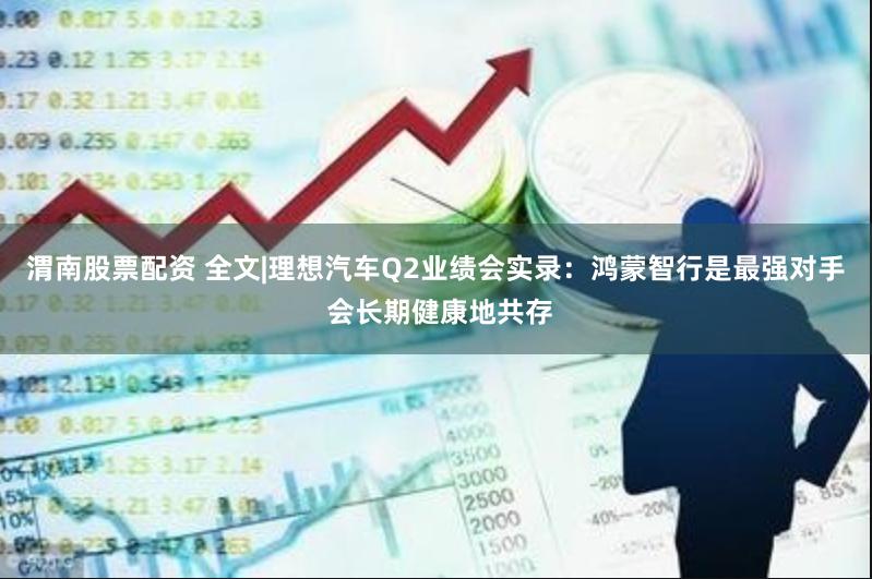 渭南股票配资 全文|理想汽车Q2业绩会实录：鸿蒙智行是最强对手 会长期健康地共存