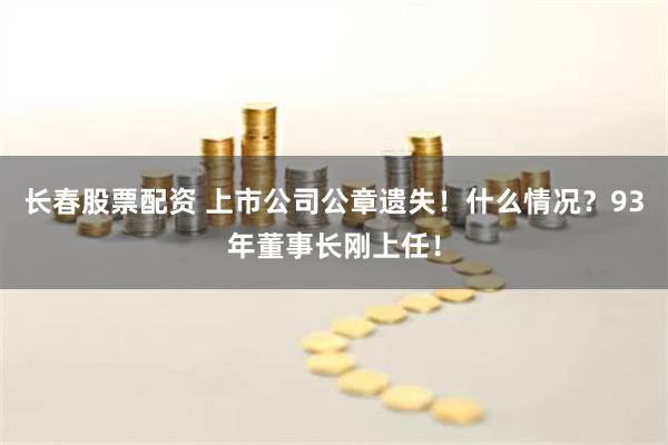 长春股票配资 上市公司公章遗失！什么情况？93年董事长刚上任！