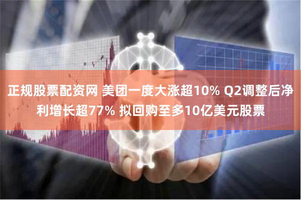 正规股票配资网 美团一度大涨超10% Q2调整后净利增长超77% 拟回购至多10亿美元股票