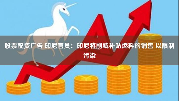 股票配资广告 印尼官员：印尼将削减补贴燃料的销售 以限制污染