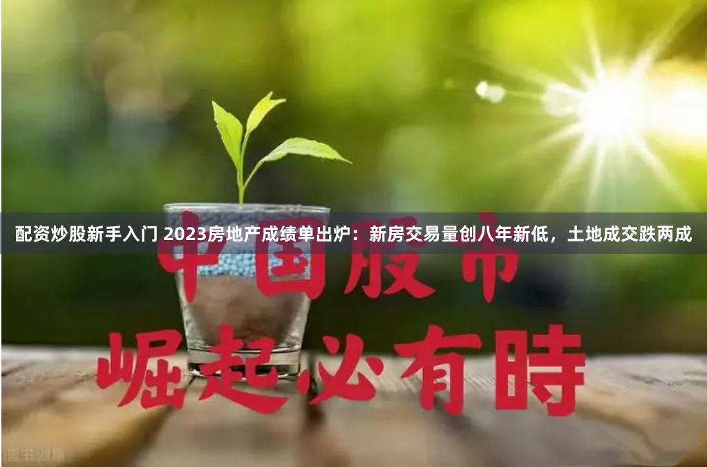 配资炒股新手入门 2023房地产成绩单出炉：新房交易量创八年新低，土地成交跌两成