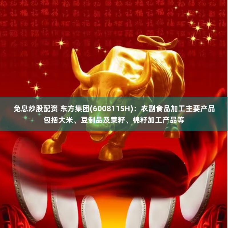 免息炒股配资 东方集团(600811SH)：农副食品加工主要产品包括大米、豆制品及菜籽、棉籽加工产品等