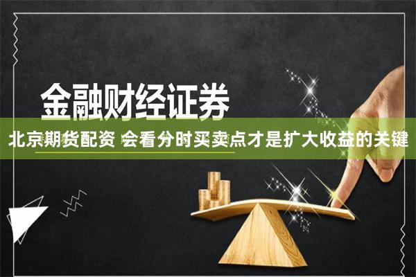 北京期货配资 会看分时买卖点才是扩大收益的关键