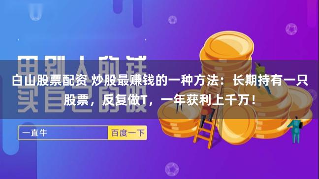 白山股票配资 炒股最赚钱的一种方法：长期持有一只股票，反复做T，一年获利上千万！