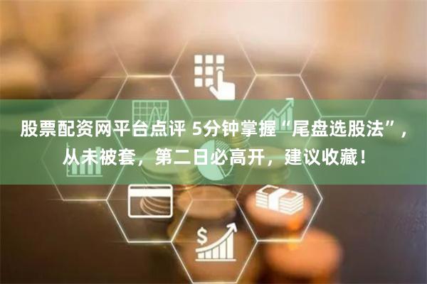 股票配资网平台点评 5分钟掌握“尾盘选股法”，从未被套，第二日必高开，建议收藏！