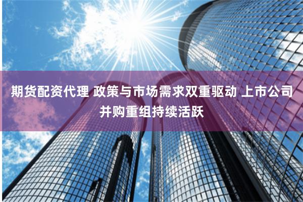 期货配资代理 政策与市场需求双重驱动 上市公司并购重组持续活跃