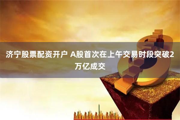 济宁股票配资开户 A股首次在上午交易时段突破2万亿成交