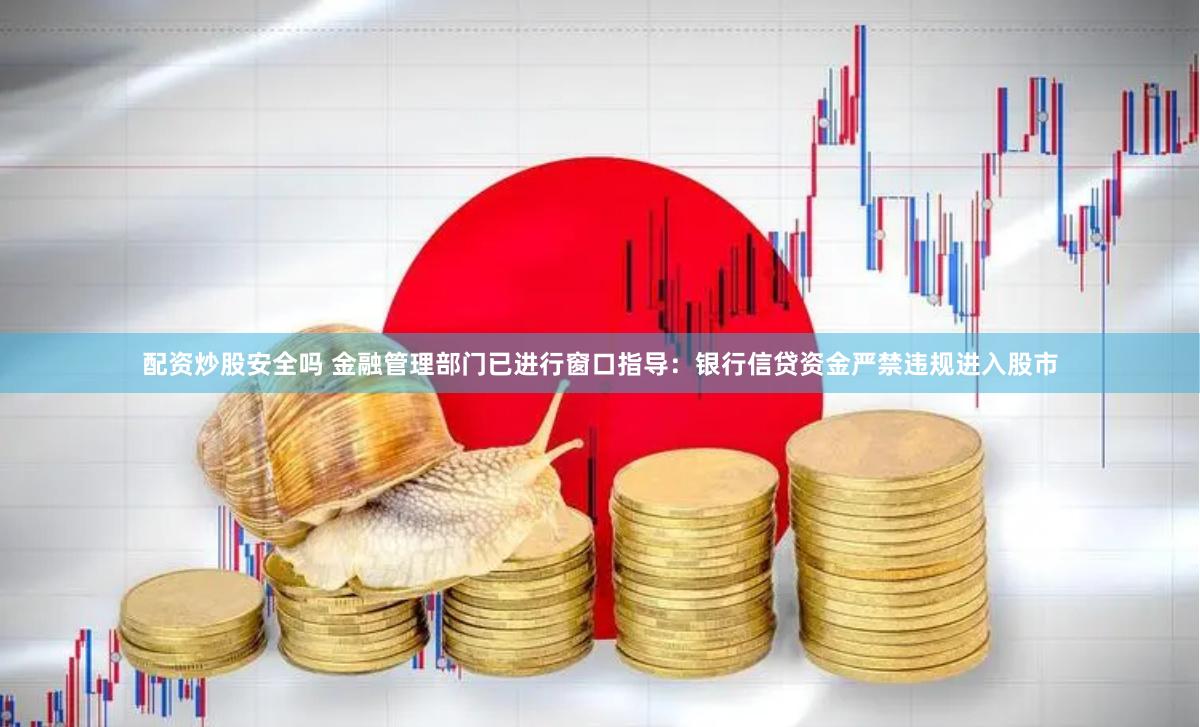 配资炒股安全吗 金融管理部门已进行窗口指导：银行信贷资金严禁违规进入股市