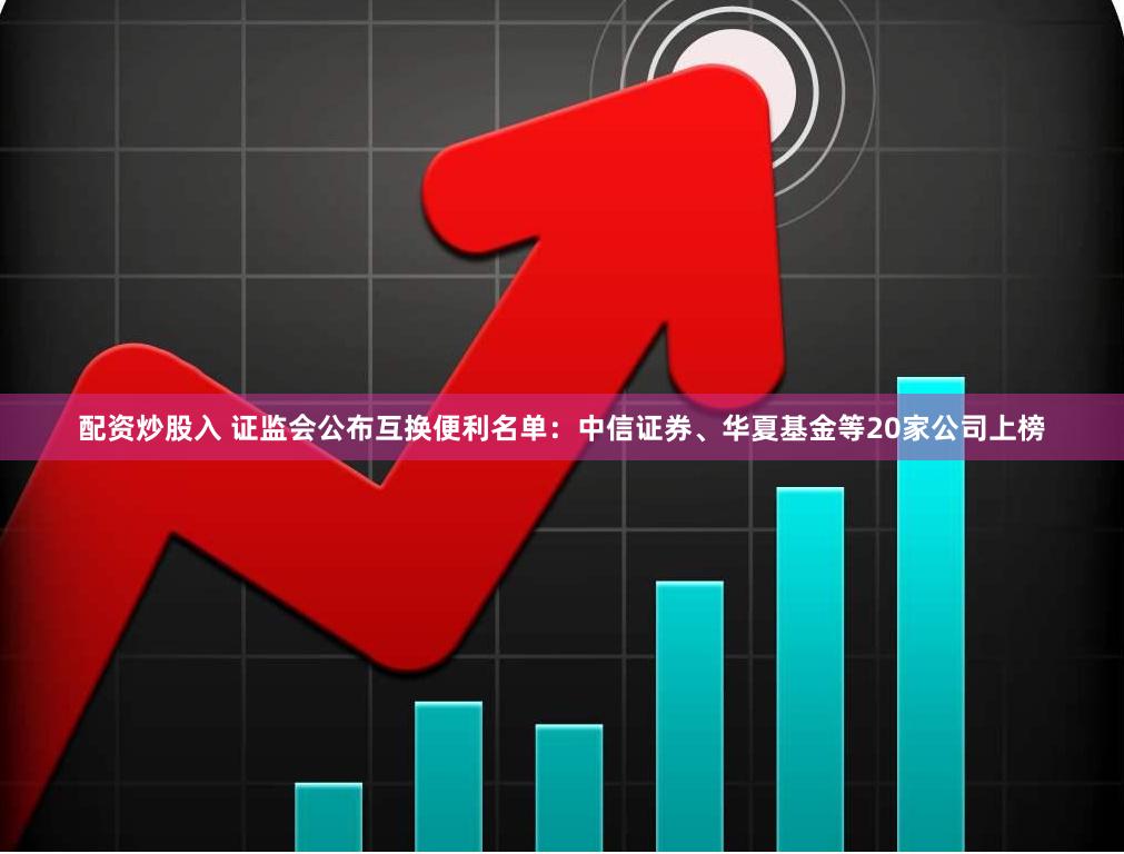 配资炒股入 证监会公布互换便利名单：中信证券、华夏基金等20家公司上榜