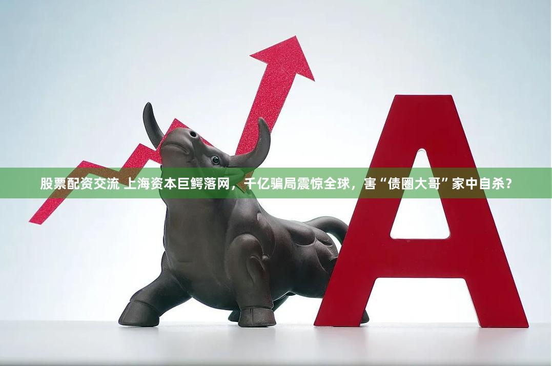 股票配资交流 上海资本巨鳄落网，千亿骗局震惊全球，害“债圈大哥”家中自杀？
