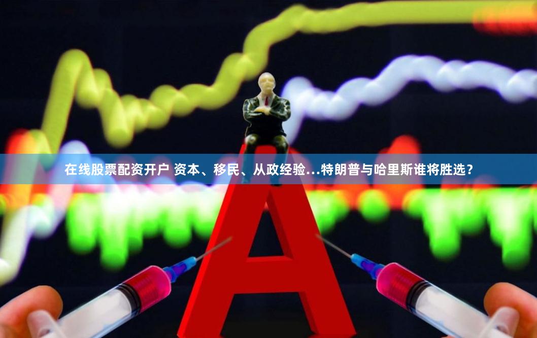 在线股票配资开户 资本、移民、从政经验…特朗普与哈里斯谁将胜选？