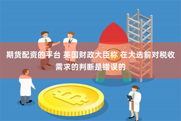 期货配资的平台 英国财政大臣称 在大选前对税收需求的判断是错误的
