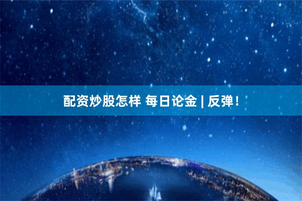 配资炒股怎样 每日论金 | 反弹！