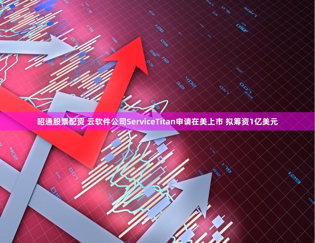 昭通股票配资 云软件公司ServiceTitan申请在美上市 拟筹资1亿美元
