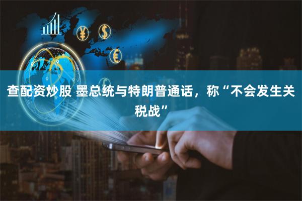 查配资炒股 墨总统与特朗普通话，称“不会发生关税战”