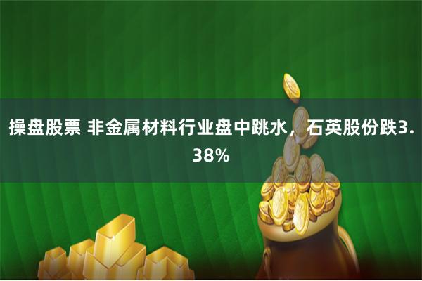 操盘股票 非金属材料行业盘中跳水，石英股份跌3.38%