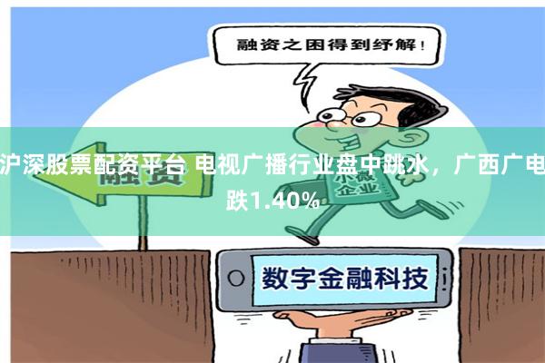 沪深股票配资平台 电视广播行业盘中跳水，广西广电跌1.40%