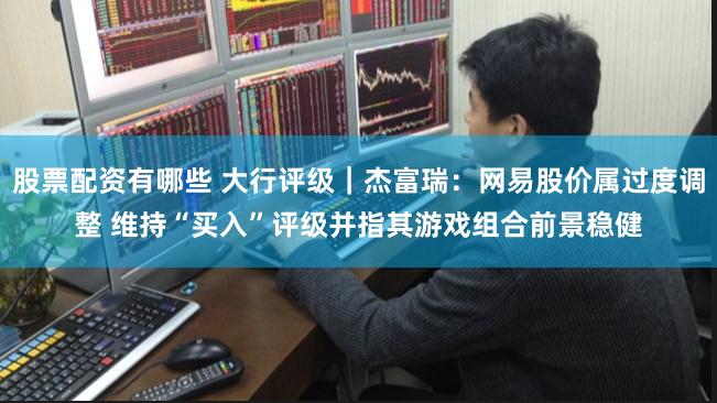 股票配资有哪些 大行评级｜杰富瑞：网易股价属过度调整 维持“买入”评级并指其游戏组合前景稳健