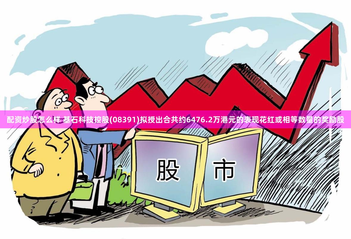 配资炒股怎么样 基石科技控股(08391)拟授出合共约6476.2万港元的表现花红或相等数量的奖励股