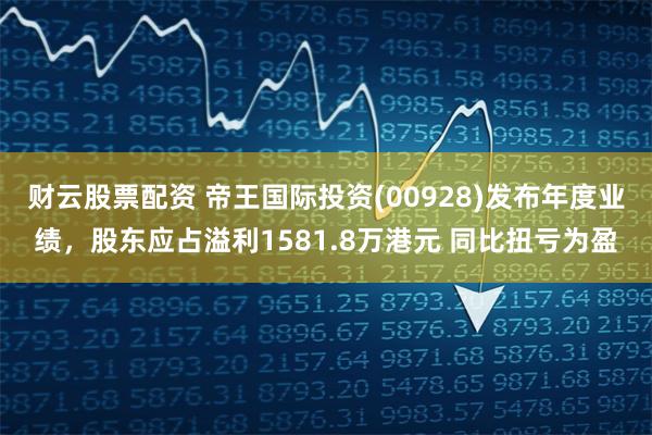 财云股票配资 帝王国际投资(00928)发布年度业绩，股东应占溢利1581.8万港元 同比扭亏为盈