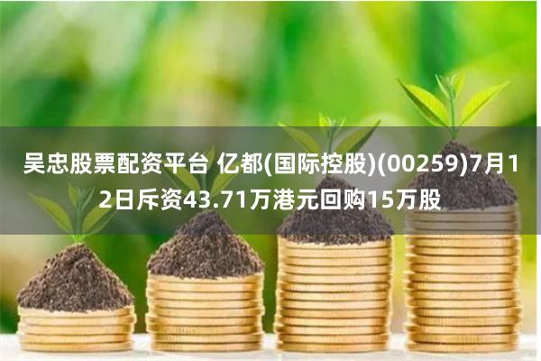 吴忠股票配资平台 亿都(国际控股)(00259)7月12日斥资43.71万港元回购15万股
