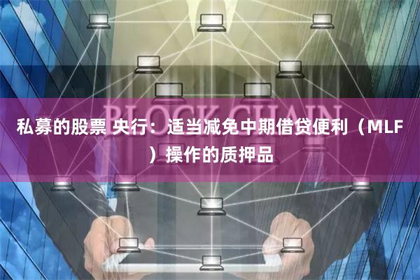 私募的股票 央行：适当减免中期借贷便利（MLF）操作的质押品