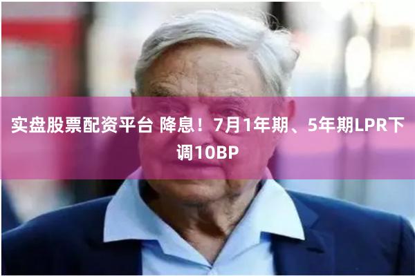 实盘股票配资平台 降息！7月1年期、5年期LPR下调10BP