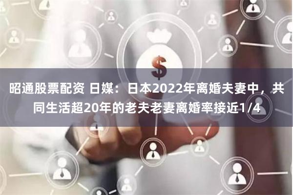昭通股票配资 日媒：日本2022年离婚夫妻中，共同生活超20年的老夫老妻离婚率接近1/4