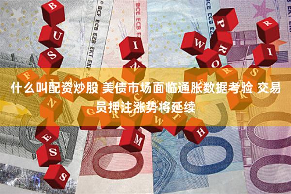 什么叫配资炒股 美债市场面临通胀数据考验 交易员押注涨势将延续