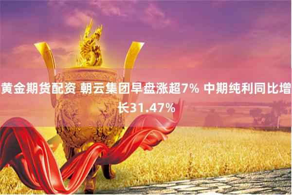黄金期货配资 朝云集团早盘涨超7% 中期纯利同比增长31.47%