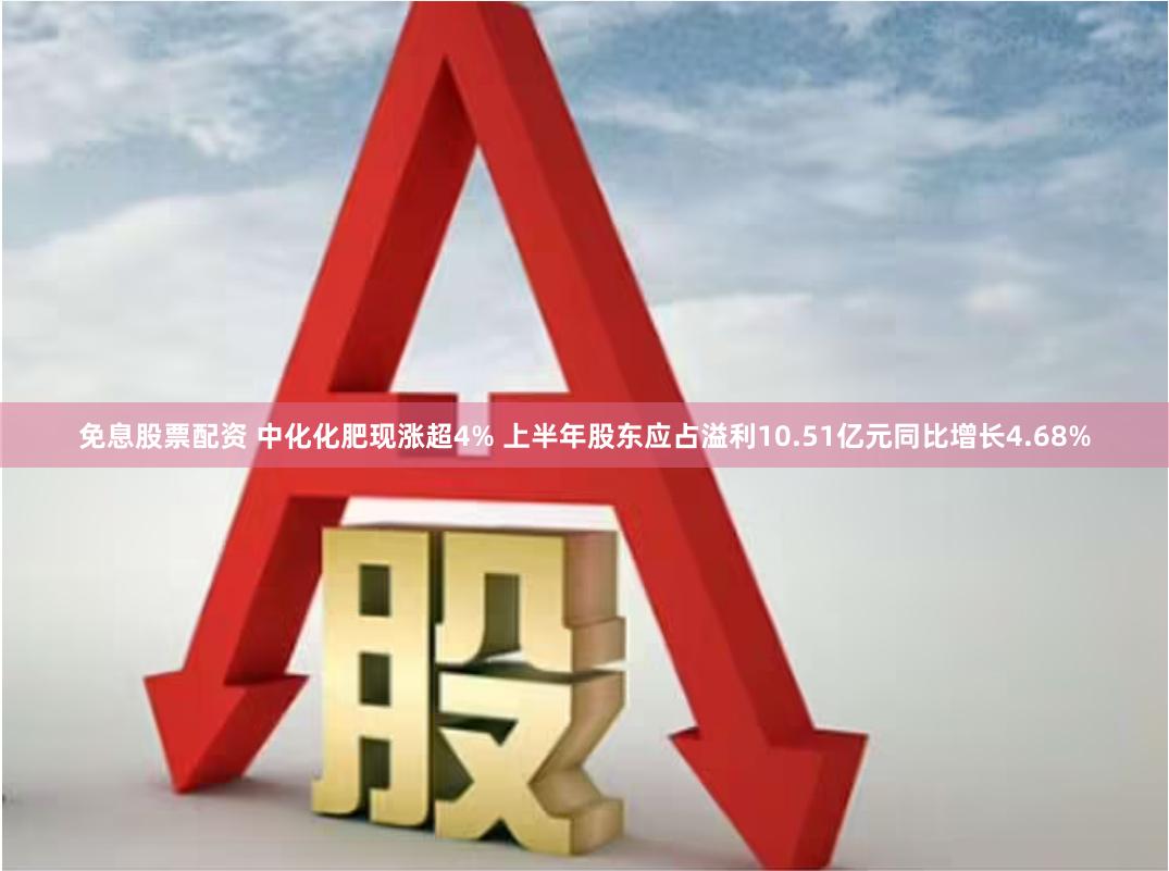 免息股票配资 中化化肥现涨超4% 上半年股东应占溢利10.51亿元同比增长4.68%