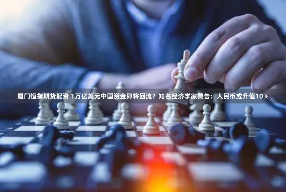 厦门恒指期货配资 1万亿美元中国资金即将回流？知名经济学家警告：人民币或升值10%