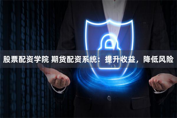 股票配资学院 期货配资系统：提升收益，降低风险