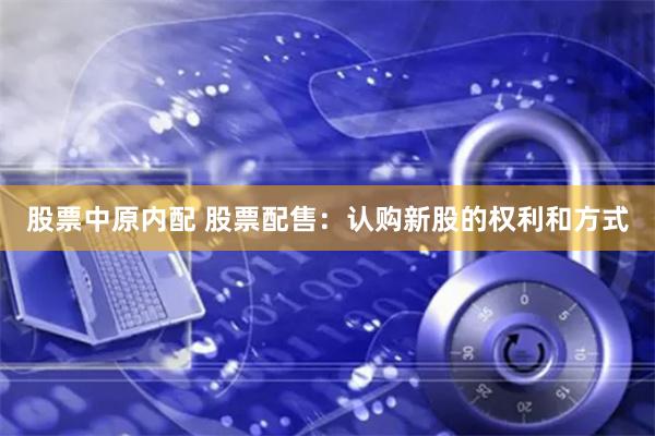 股票中原内配 股票配售：认购新股的权利和方式