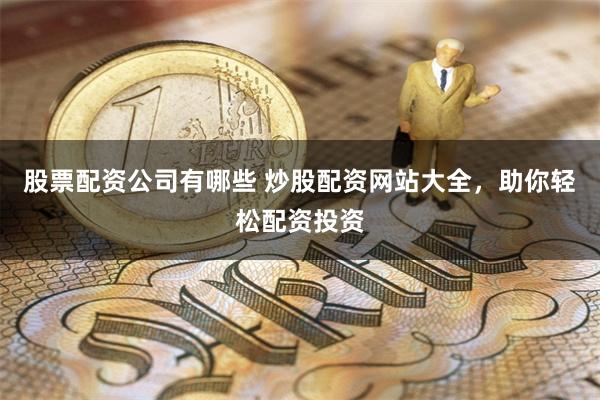 股票配资公司有哪些 炒股配资网站大全，助你轻松配资投资