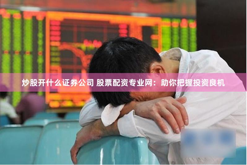 炒股开什么证券公司 股票配资专业网：助你把握投资良机