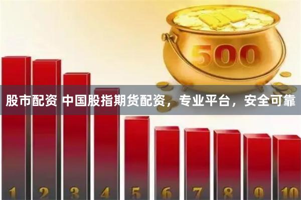 股市配资 中国股指期货配资，专业平台，安全可靠