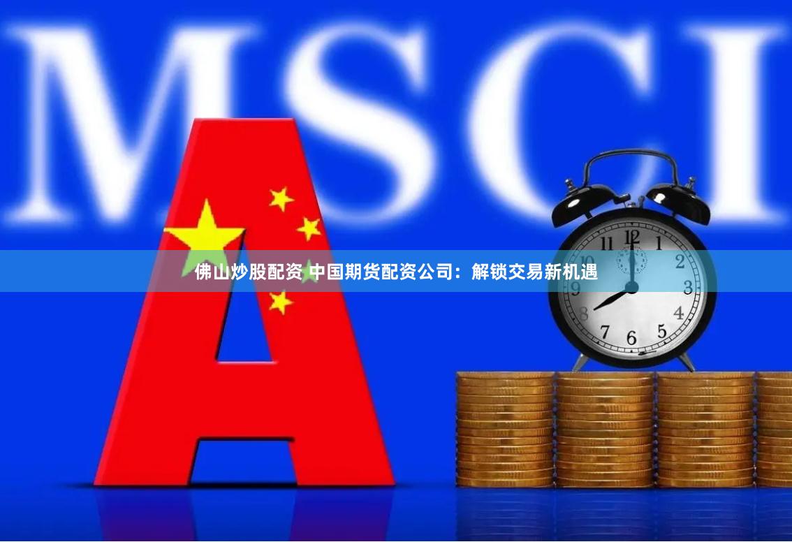 佛山炒股配资 中国期货配资公司：解锁交易新机遇