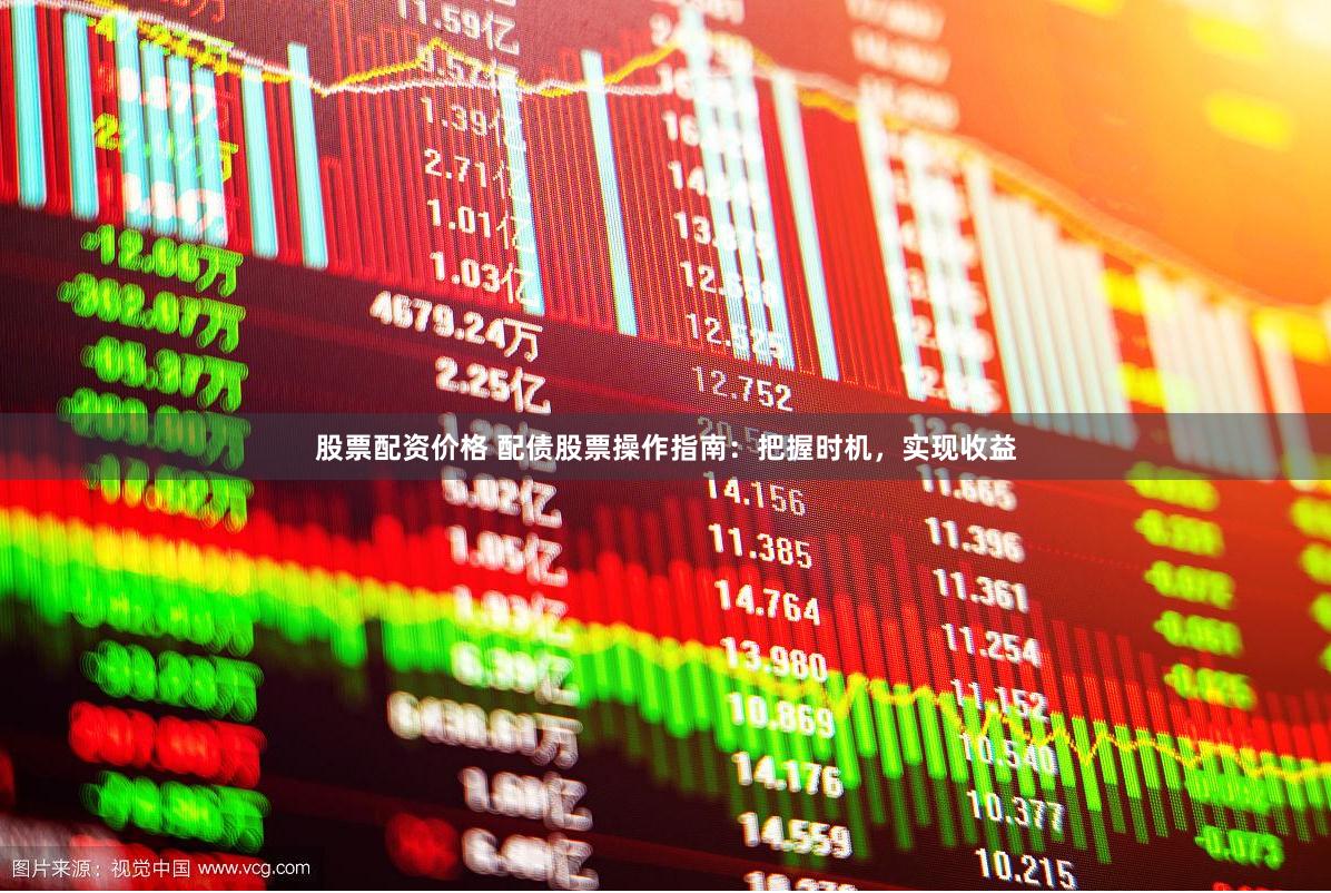 股票配资价格 配债股票操作指南：把握时机，实现收益