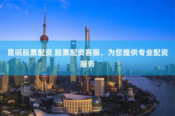 昆明股票配资 股票配资客服，为您提供专业配资服务