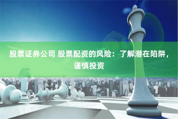 股票证券公司 股票配资的风险：了解潜在陷阱，谨慎投资