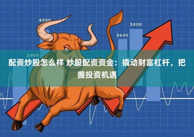 配资炒股怎么样 炒股配资资金：撬动财富杠杆，把握投资机遇