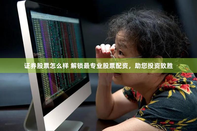 证券股票怎么样 解锁最专业股票配资，助您投资致胜